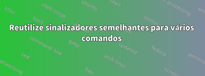 Reutilize sinalizadores semelhantes para vários comandos