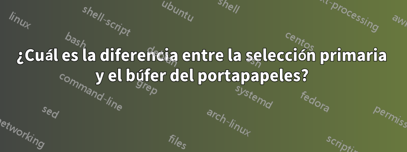 ¿Cuál es la diferencia entre la selección primaria y el búfer del portapapeles?