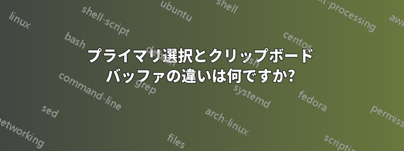 プライマリ選択とクリップボード バッファの違いは何ですか?