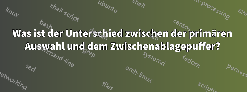 Was ist der Unterschied zwischen der primären Auswahl und dem Zwischenablagepuffer?