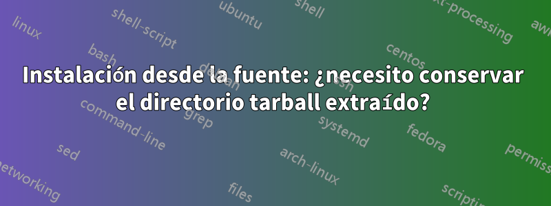 Instalación desde la fuente: ¿necesito conservar el directorio tarball extraído?