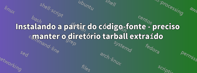 Instalando a partir do código-fonte - preciso manter o diretório tarball extraído