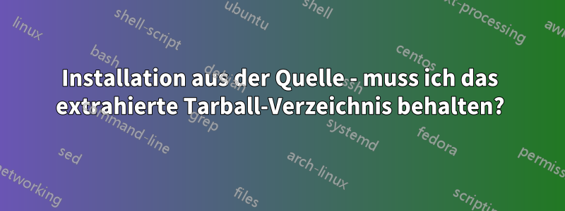 Installation aus der Quelle - muss ich das extrahierte Tarball-Verzeichnis behalten?