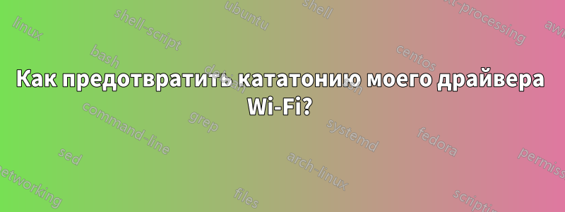 Как предотвратить кататонию моего драйвера Wi-Fi?