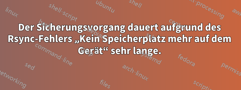 Der Sicherungsvorgang dauert aufgrund des Rsync-Fehlers „Kein Speicherplatz mehr auf dem Gerät“ sehr lange.