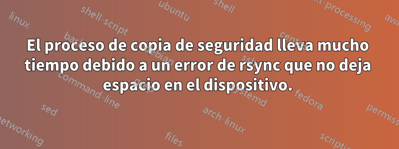 El proceso de copia de seguridad lleva mucho tiempo debido a un error de rsync que no deja espacio en el dispositivo.