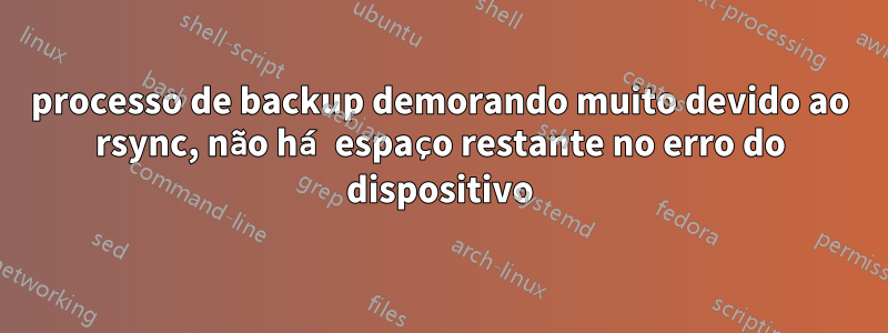 processo de backup demorando muito devido ao rsync, não há espaço restante no erro do dispositivo