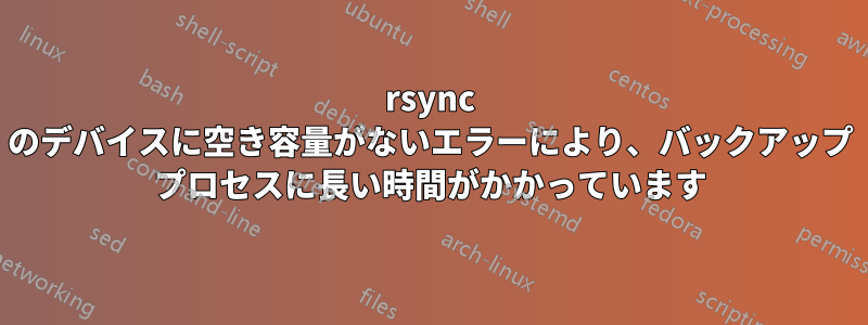 rsync のデバイスに空き容量がないエラーにより、バックアップ プロセスに長い時間がかかっています