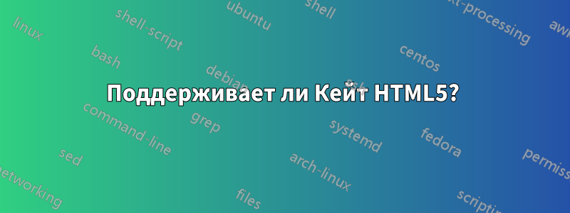 Поддерживает ли Кейт HTML5?