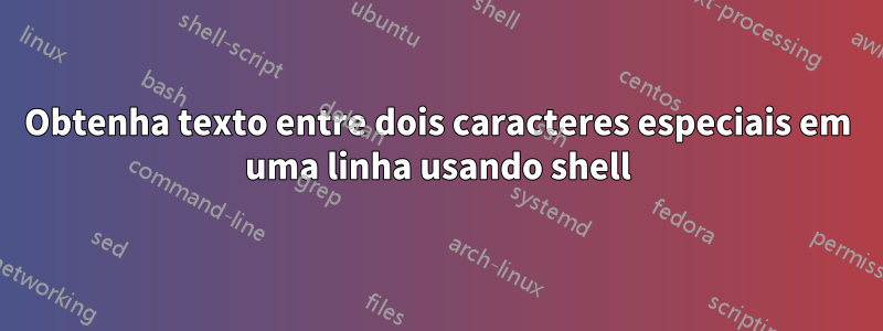 Obtenha texto entre dois caracteres especiais em uma linha usando shell