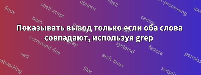 Показывать вывод только если оба слова совпадают, используя grep 