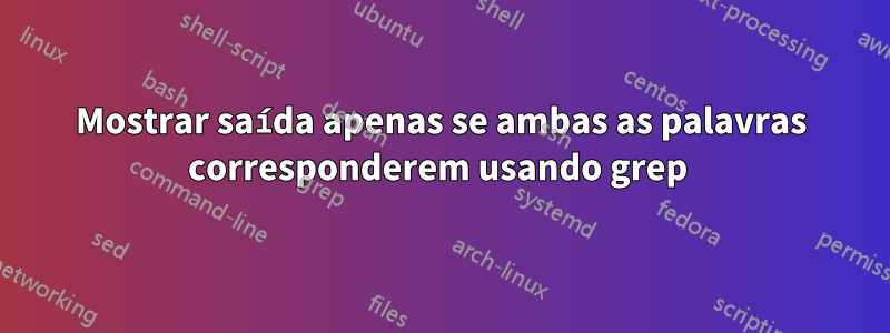 Mostrar saída apenas se ambas as palavras corresponderem usando grep 