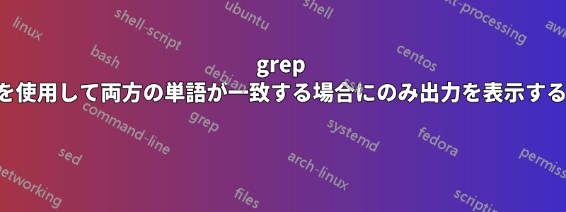 grep を使用して両方の単語が一致する場合にのみ出力を表示する 