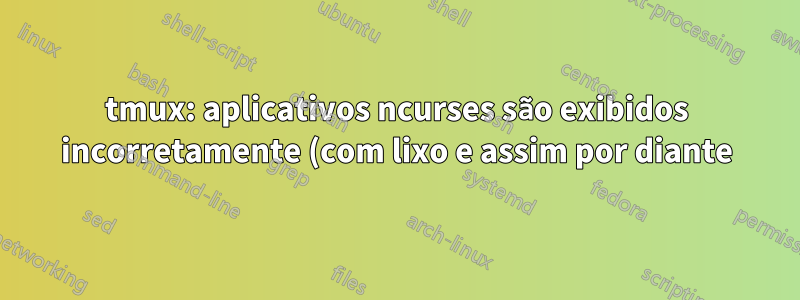tmux: aplicativos ncurses são exibidos incorretamente (com lixo e assim por diante)