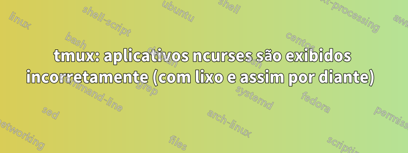 tmux: aplicativos ncurses são exibidos incorretamente (com lixo e assim por diante) 