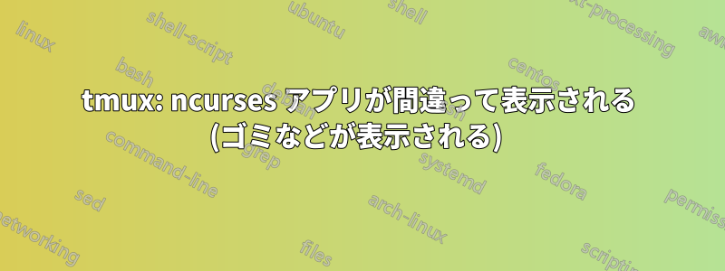 tmux: ncurses アプリが間違って表示される (ゴミなどが表示される) 