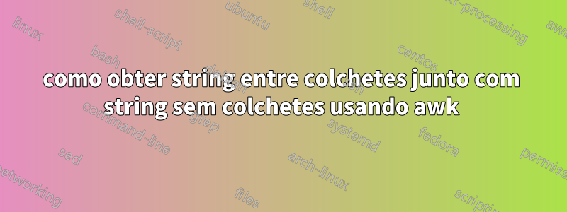 como obter string entre colchetes junto com string sem colchetes usando awk