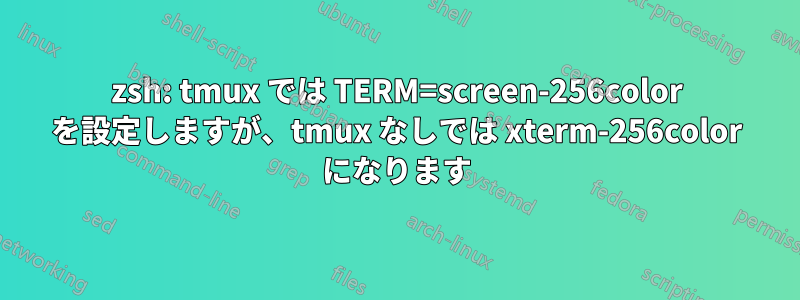zsh: tmux では TERM=screen-256color を設定しますが、tmux なしでは xterm-256color になります