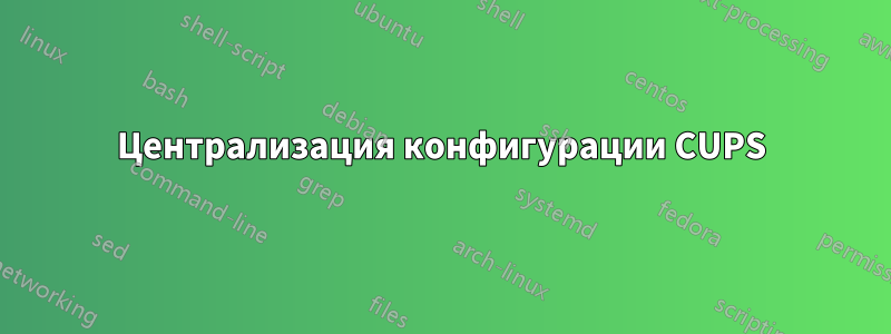 Централизация конфигурации CUPS