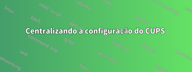 Centralizando a configuração do CUPS