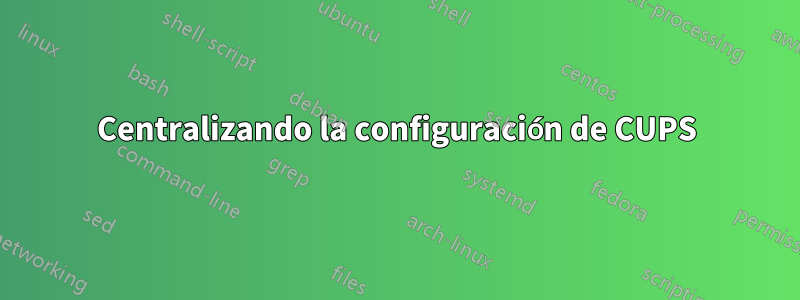 Centralizando la configuración de CUPS
