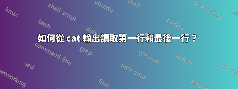 如何從 cat 輸出讀取第一行和最後一行?