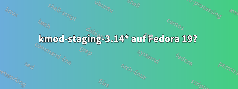 kmod-staging-3.14* auf Fedora 19?
