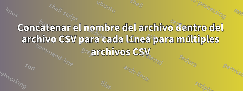 Concatenar el nombre del archivo dentro del archivo CSV para cada línea para múltiples archivos CSV