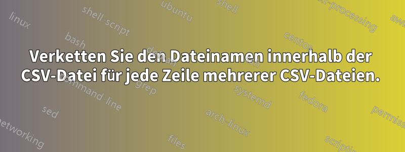 Verketten Sie den Dateinamen innerhalb der CSV-Datei für jede Zeile mehrerer CSV-Dateien.