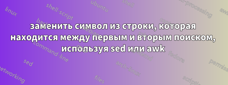 заменить символ из строки, которая находится между первым и вторым поиском, используя sed или awk