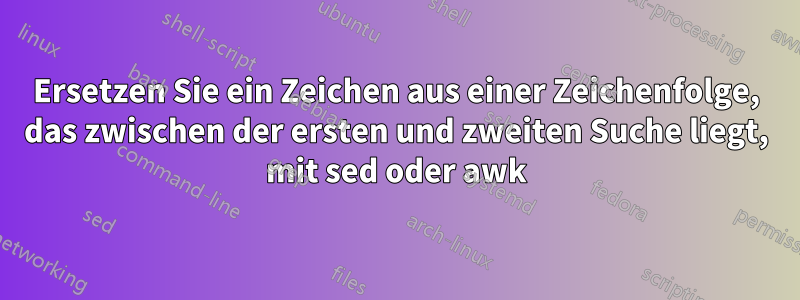 Ersetzen Sie ein Zeichen aus einer Zeichenfolge, das zwischen der ersten und zweiten Suche liegt, mit sed oder awk