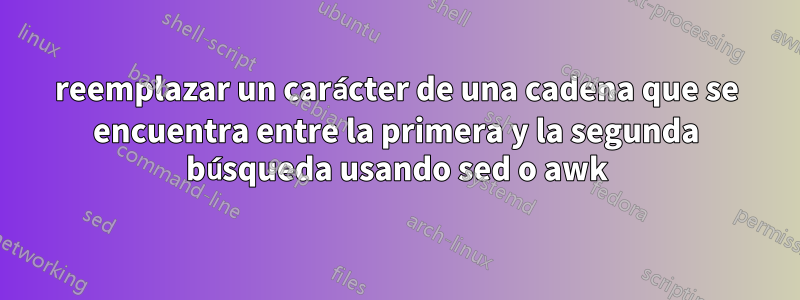 reemplazar un carácter de una cadena que se encuentra entre la primera y la segunda búsqueda usando sed o awk