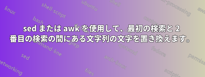 sed または awk を使用して、最初の検索と 2 番目の検索の間にある文字列の文字を置き換えます。