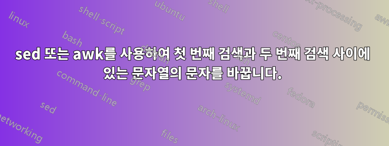 sed 또는 awk를 사용하여 첫 번째 검색과 두 번째 검색 사이에 있는 문자열의 문자를 바꿉니다.