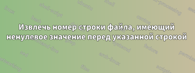 Извлечь номер строки файла, имеющий ненулевое значение перед указанной строкой