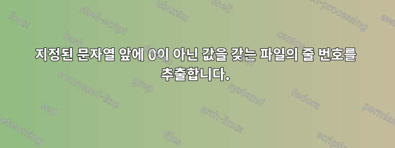지정된 문자열 앞에 0이 아닌 값을 갖는 파일의 줄 번호를 추출합니다.