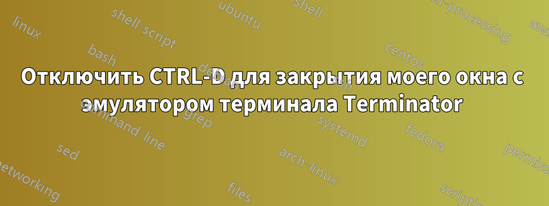 Отключить CTRL-D для закрытия моего окна с эмулятором терминала Terminator)