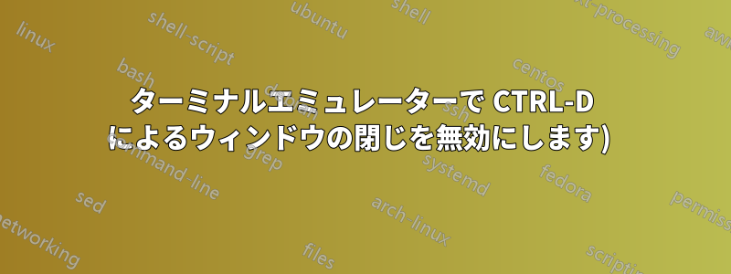 ターミナルエミュレーターで CTRL-D によるウィンドウの閉じを無効にします) 
