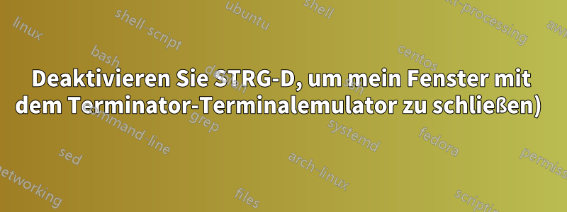 Deaktivieren Sie STRG-D, um mein Fenster mit dem Terminator-Terminalemulator zu schließen) 