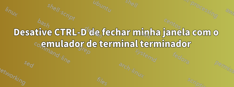 Desative CTRL-D de fechar minha janela com o emulador de terminal terminador)