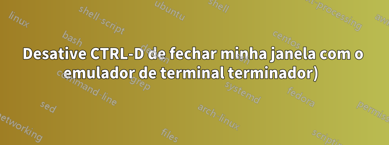 Desative CTRL-D de fechar minha janela com o emulador de terminal terminador) 