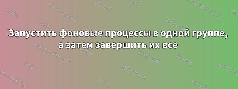 Запустить фоновые процессы в одной группе, а затем завершить их все