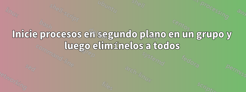 Inicie procesos en segundo plano en un grupo y luego elimínelos a todos