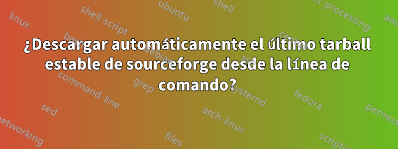 ¿Descargar automáticamente el último tarball estable de sourceforge desde la línea de comando?