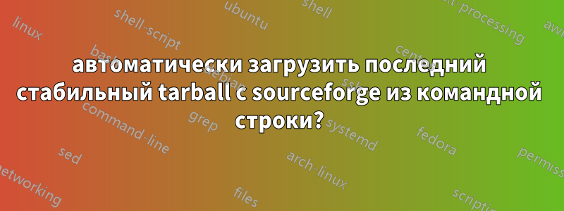 автоматически загрузить последний стабильный tarball с sourceforge из командной строки?