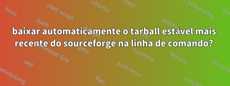 baixar automaticamente o tarball estável mais recente do sourceforge na linha de comando?