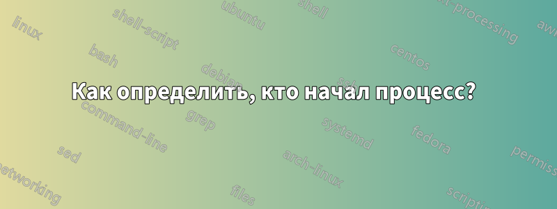 Как определить, кто начал процесс? 