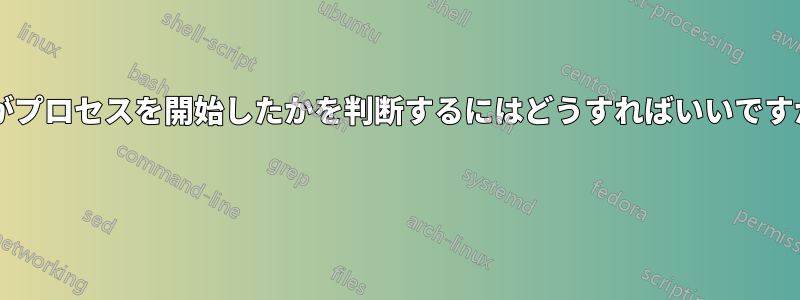 誰がプロセスを開始したかを判断するにはどうすればいいですか? 