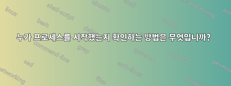 누가 프로세스를 시작했는지 확인하는 방법은 무엇입니까? 