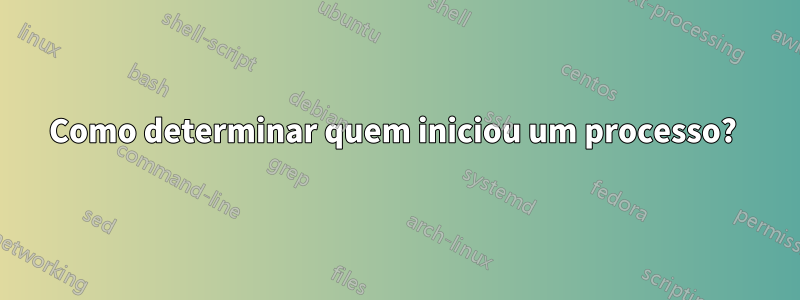 Como determinar quem iniciou um processo?